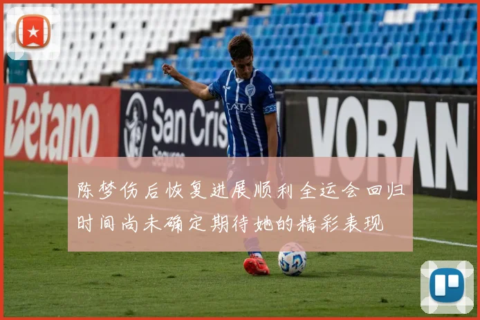 陈梦伤后恢复进展顺利全运会回归时间尚未确定期待她的精彩表现