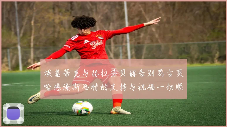 埃基蒂克与赫拉芬贝赫告别恩古莫哈感谢斯洛特的支持与祝福一切顺利
