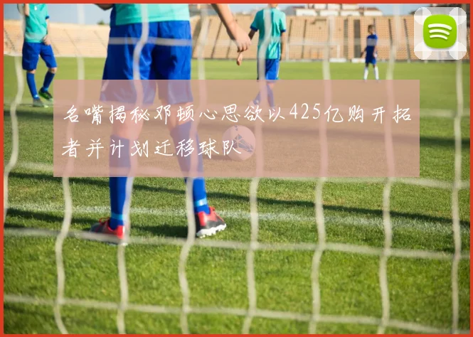 名嘴揭秘邓顿心思欲以425亿购开拓者并计划迁移球队