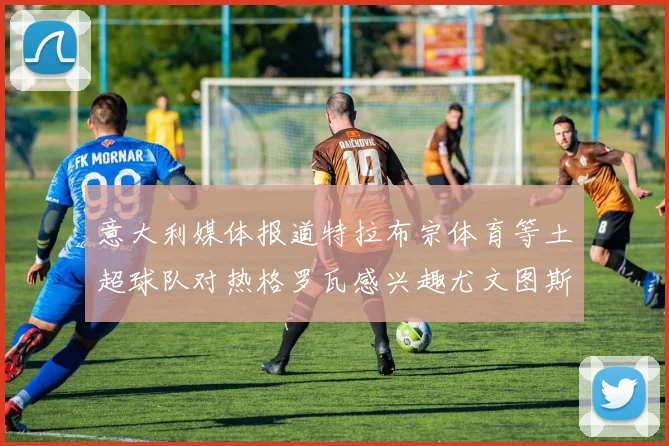 意大利媒体报道特拉布宗体育等土超球队对热格罗瓦感兴趣尤文图斯准备出售该球员