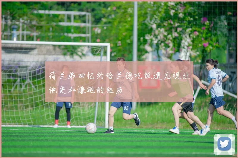 荷兰弟回忆约哈兰德吃饭遭无视让他更加谦逊的经历