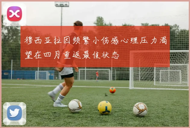 穆西亚拉因频繁小伤感心理压力渴望在四月重返最佳状态