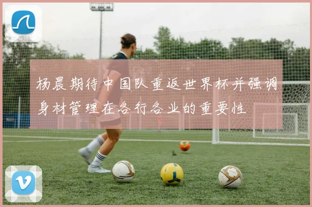 杨晨期待中国队重返世界杯并强调身材管理在各行各业的重要性