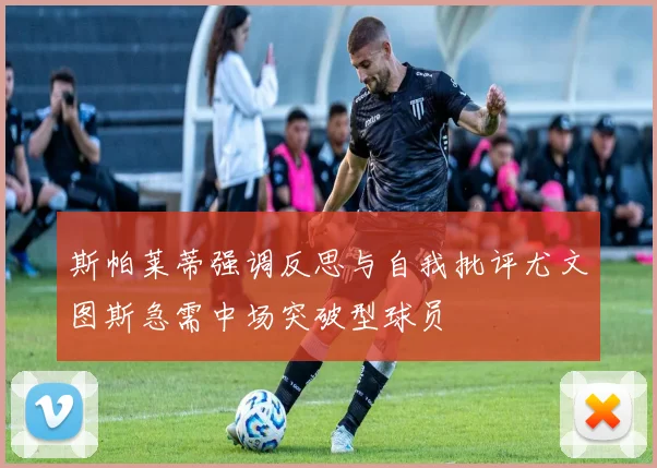 斯帕莱蒂强调反思与自我批评尤文图斯急需中场突破型球员