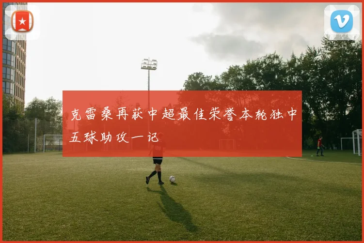 克雷桑再获中超最佳荣誉本轮独中五球助攻一记
