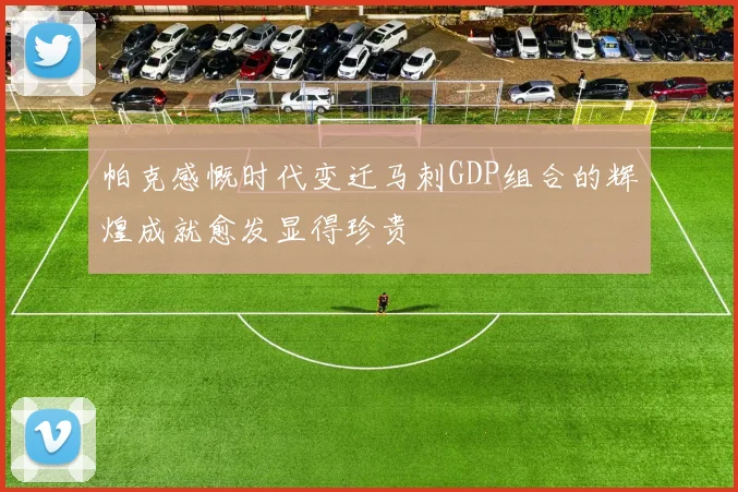 帕克感慨时代变迁马刺GDP组合的辉煌成就愈发显得珍贵