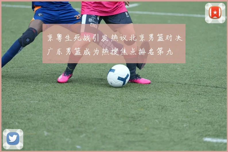 京粤生死战引发热议北京男篮对决广东男篮成为热搜焦点排名第九