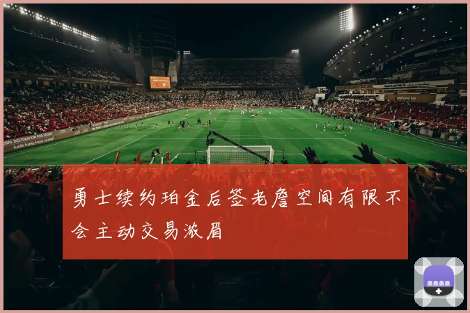 勇士续约珀金后签老詹空间有限不会主动交易浓眉