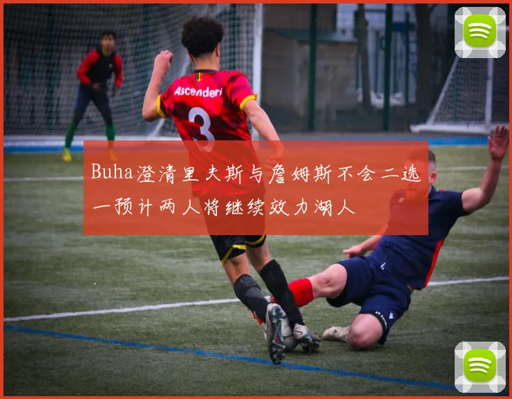 Buha澄清里夫斯与詹姆斯不会二选一预计两人将继续效力湖人