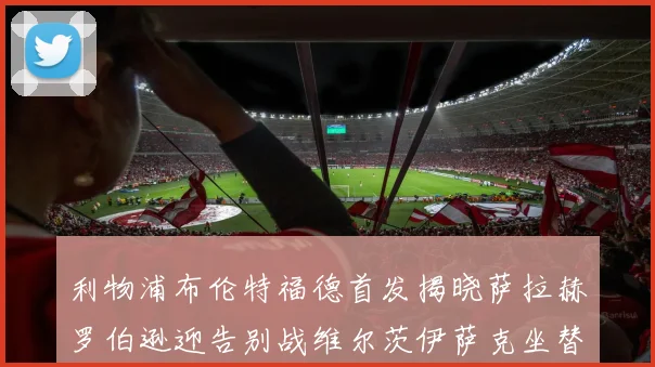 利物浦布伦特福德首发揭晓萨拉赫罗伯逊迎告别战维尔茨伊萨克坐替补席