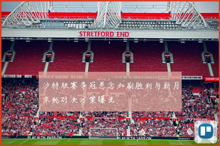 沙特联赛争冠悬念加剧胜利与新月末轮对决方案曝光