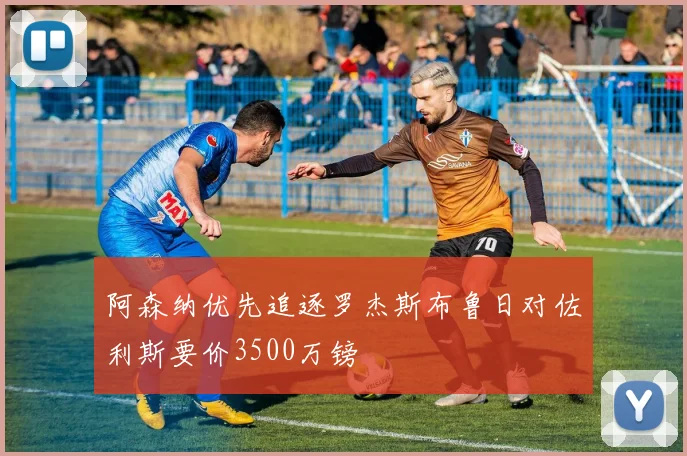 阿森纳优先追逐罗杰斯布鲁日对佐利斯要价3500万镑