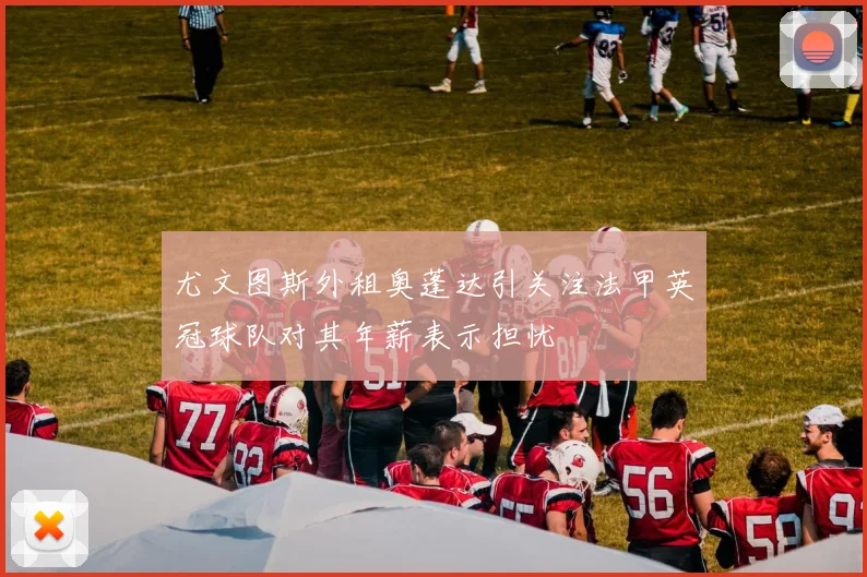 尤文图斯外租奥蓬达引关注法甲英冠球队对其年薪表示担忧