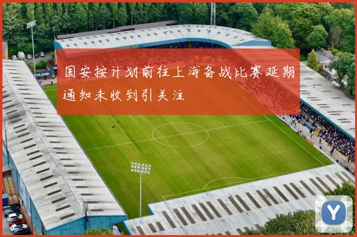 国安按计划前往上海备战比赛延期通知未收到引关注