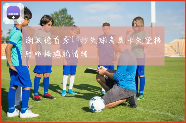 谢泼德首秀14秒失球乌度卡失望捂脸难掩尴尬情绪