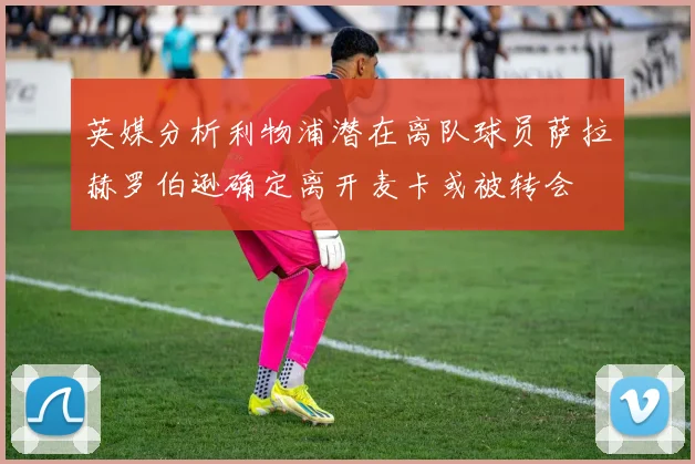 英媒分析利物浦潜在离队球员萨拉赫罗伯逊确定离开麦卡或被转会