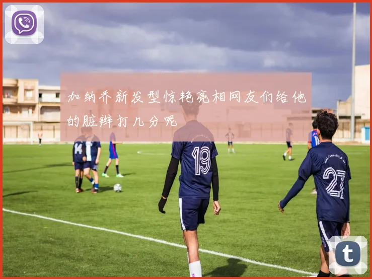 加纳乔新发型惊艳亮相网友们给他的脏辫打几分呢