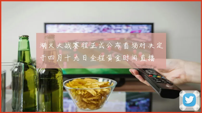 湖火大战赛程正式公布首场对决定于四月十九日全程黄金时间直播