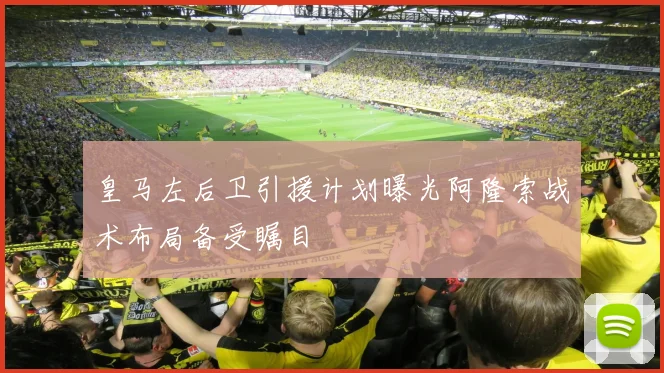 皇马左后卫引援计划曝光阿隆索战术布局备受瞩目