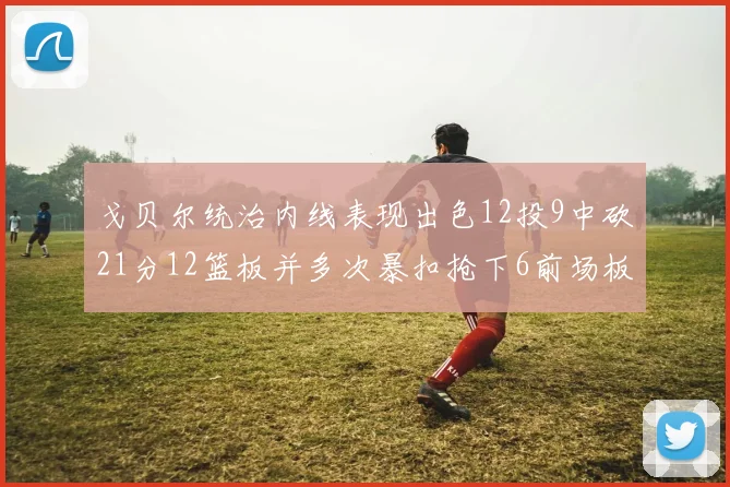 戈贝尔统治内线表现出色12投9中砍21分12篮板并多次暴扣抢下6前场板